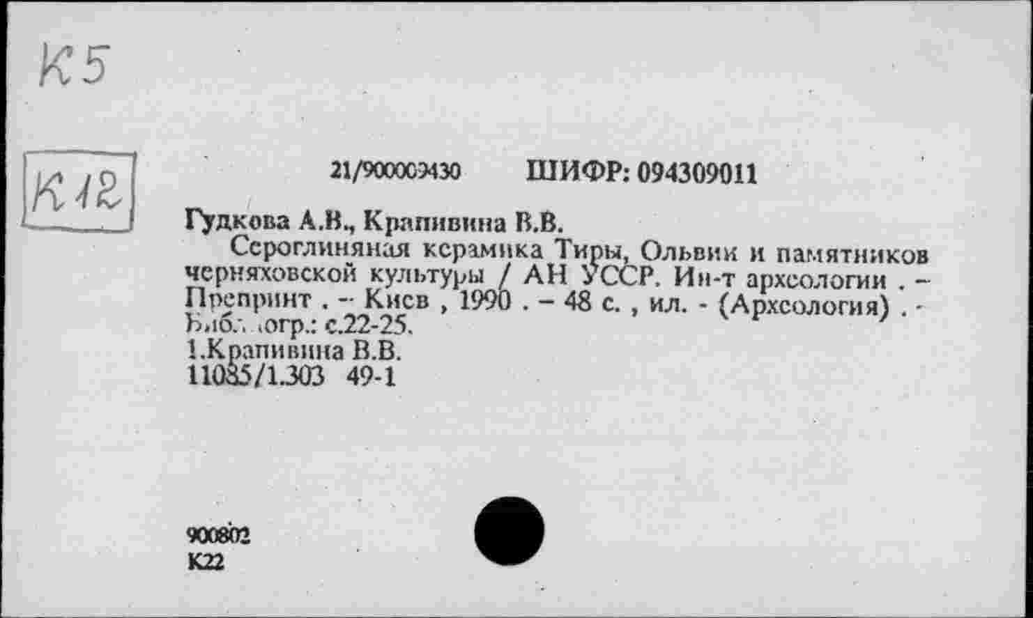 ﻿
21/900005430 ШИФР: 094309011
Гудкова А.В., Крапивина В.В.
Сероглиняная керамика Типы, Ольвии и памятников Черняховской культуры / АН УССР. Ин-т археологии . -Препринт . — Киев , 1990 . — 43 с. , ил. - (Археология) . -Ьибл .огр,: с.22-25.	'
1.Крапивина В.В. 11035/1.303 49-1
900802 К22